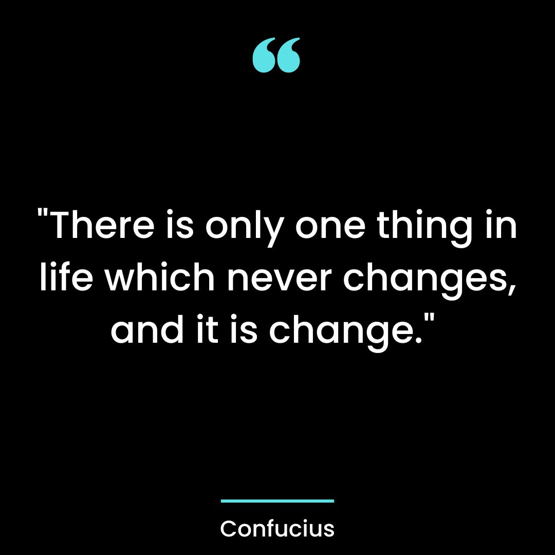 “There is only one thing in life which never changes, and it is change.”