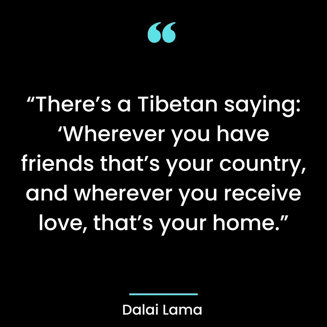 “There’s a Tibetan saying: ‘Wherever you have friends that’s your country, and wherever you