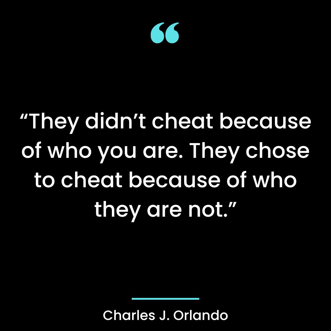 “They didn’t cheat because of who you are. They chose to cheat because of who they are not.”