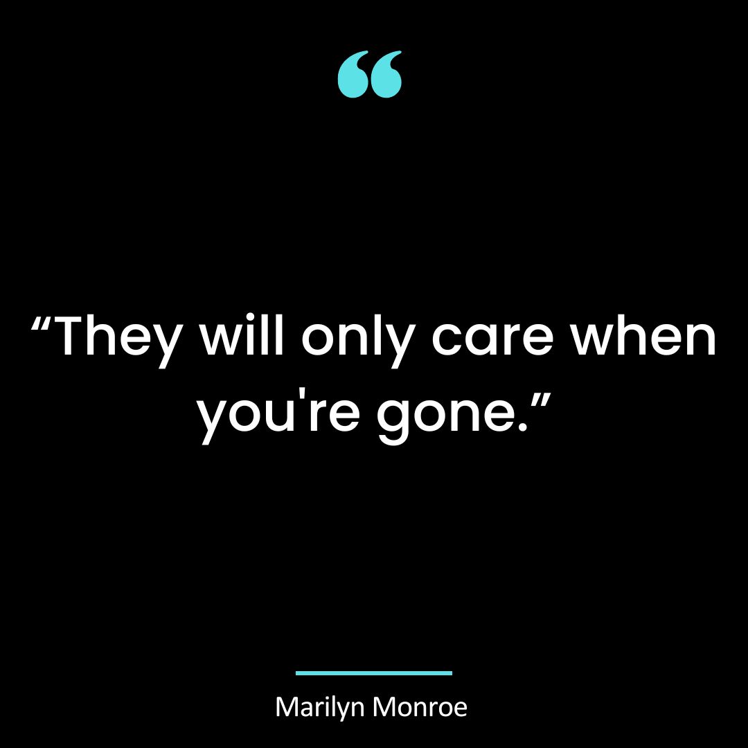 “They will only care when you’re gone.”