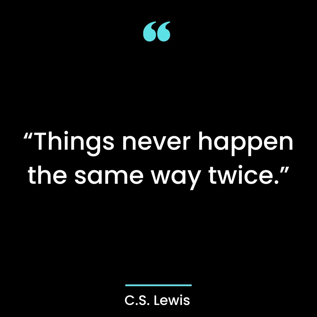 “Things never happen the same way twice.”