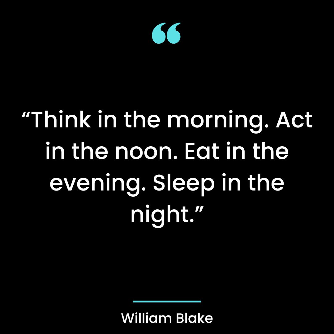 “Think in the morning. Act in the noon. Eat in the evening. Sleep in the night.”