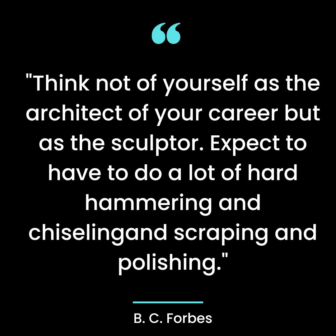 “Think not of yourself as the architect of your career but as the sculptor. Expect to have