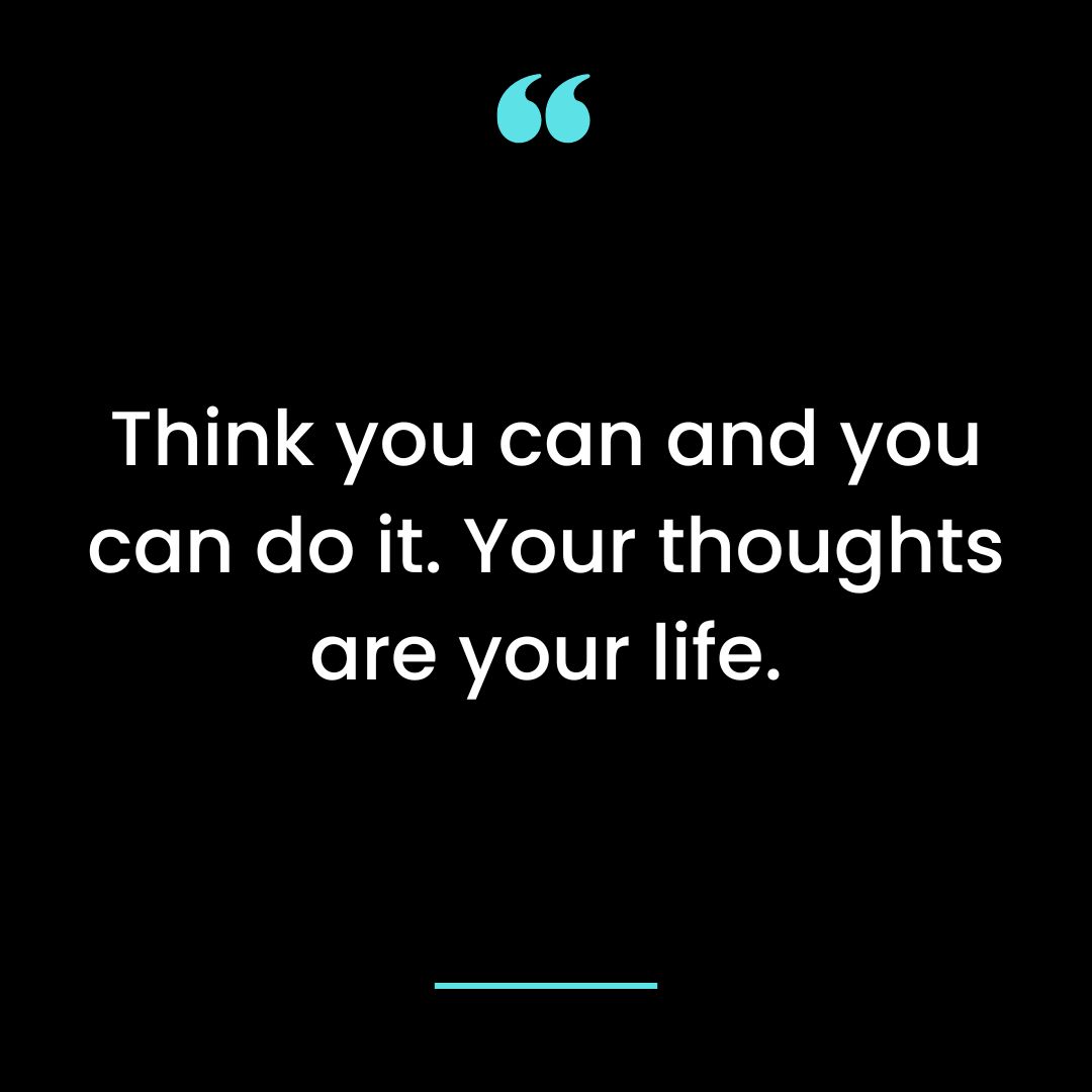 Think you can and you can do it. Your thoughts are your life.