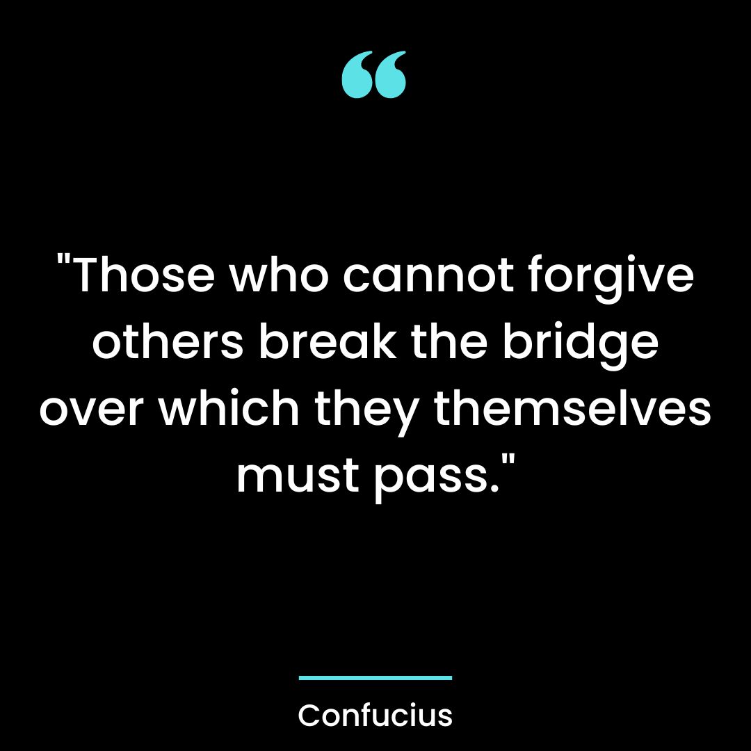“Those who cannot forgive others break the bridge over which they themselves must pass.”