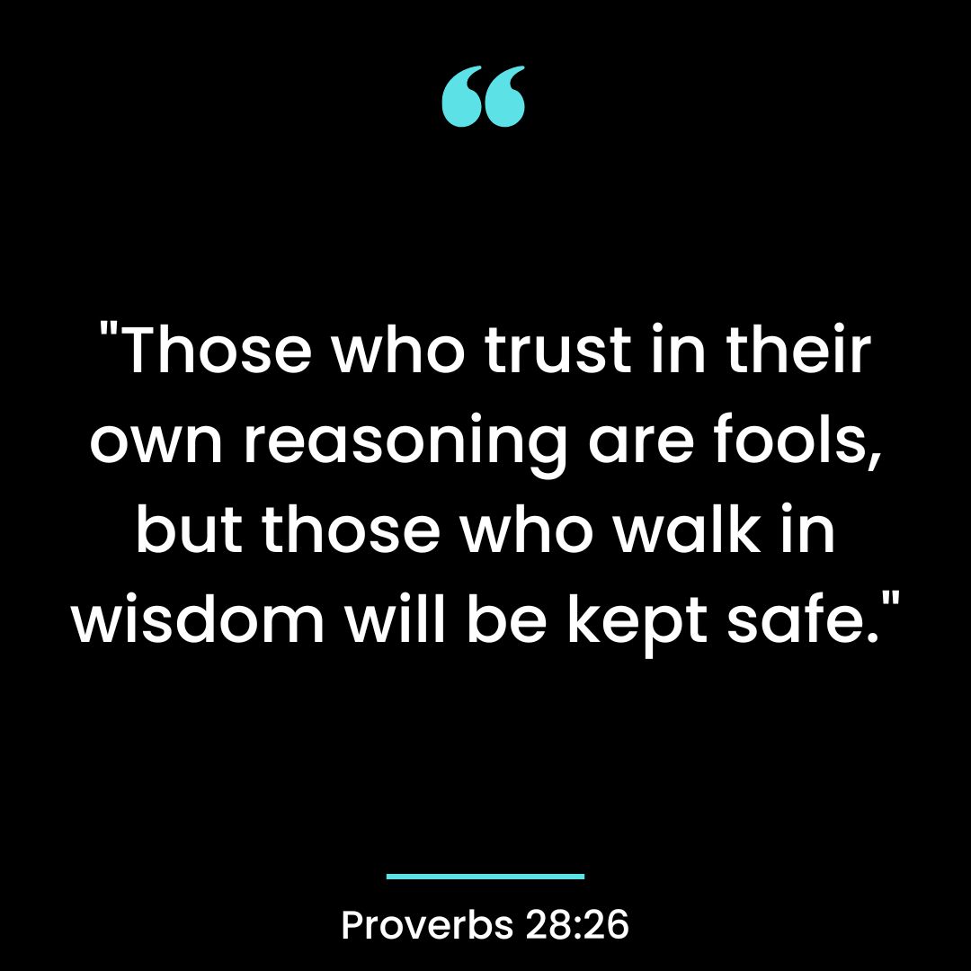 “Those who trust in their own reasoning are fools, but those who walk in wisdom will be kept safe.”