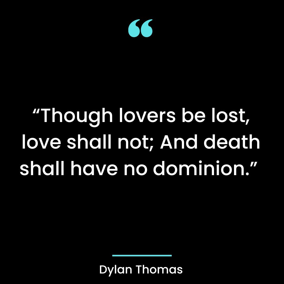 “Though lovers be lost, love shall not; And death shall have no dominion.”