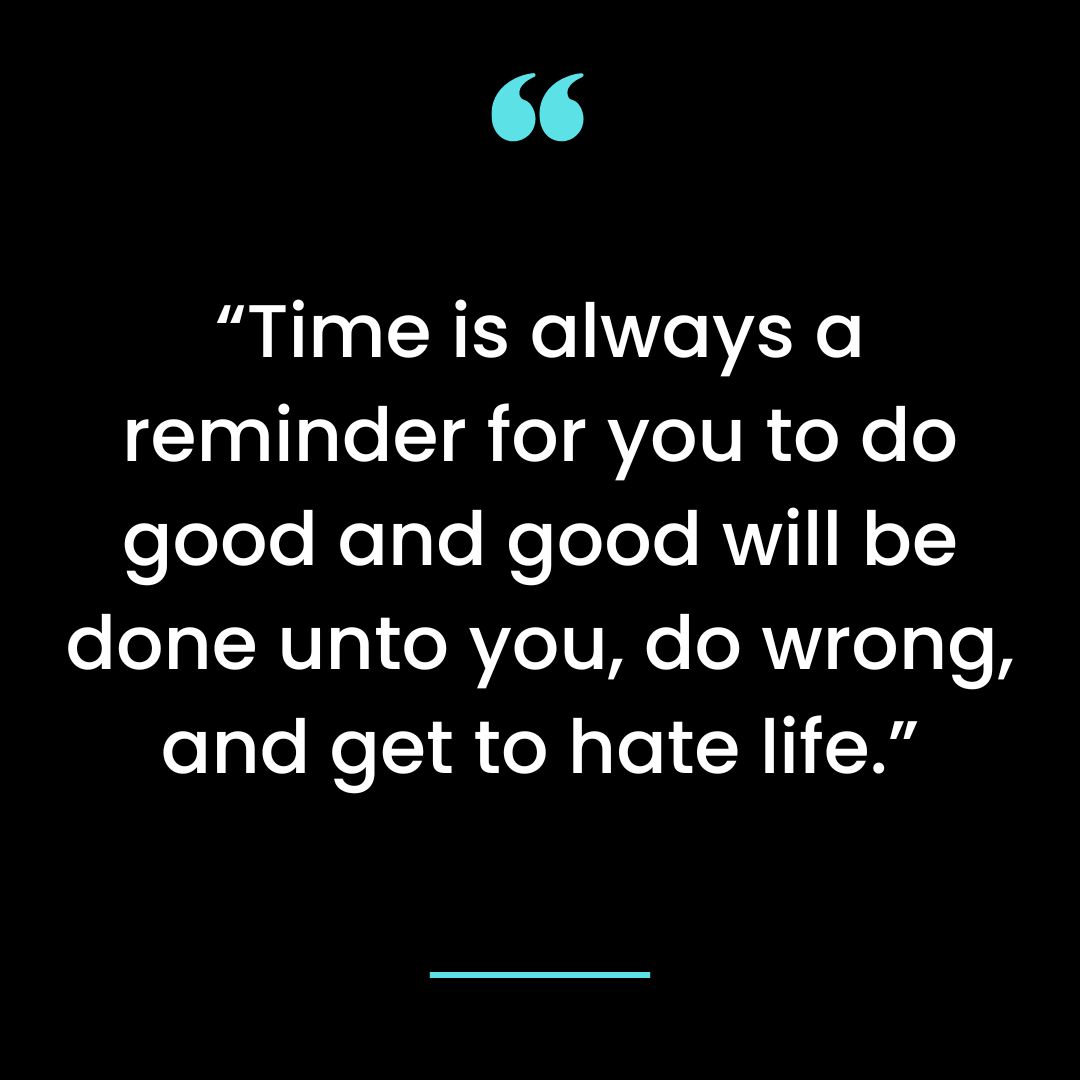 “Time is always a reminder for you to do good and good will be done unto you, do wrong