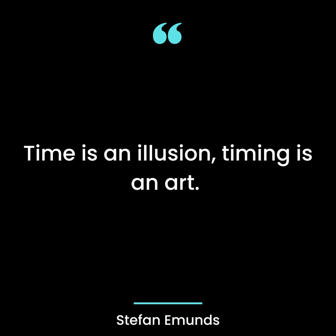 Time is an illusion, timing is an art.