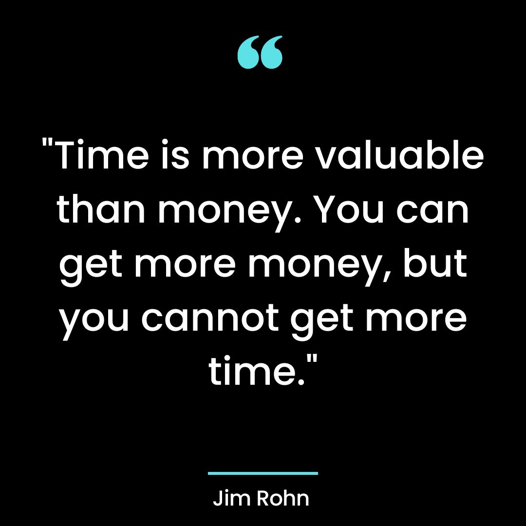 “Time is more valuable than money. You can get more money, but you cannot get more time.