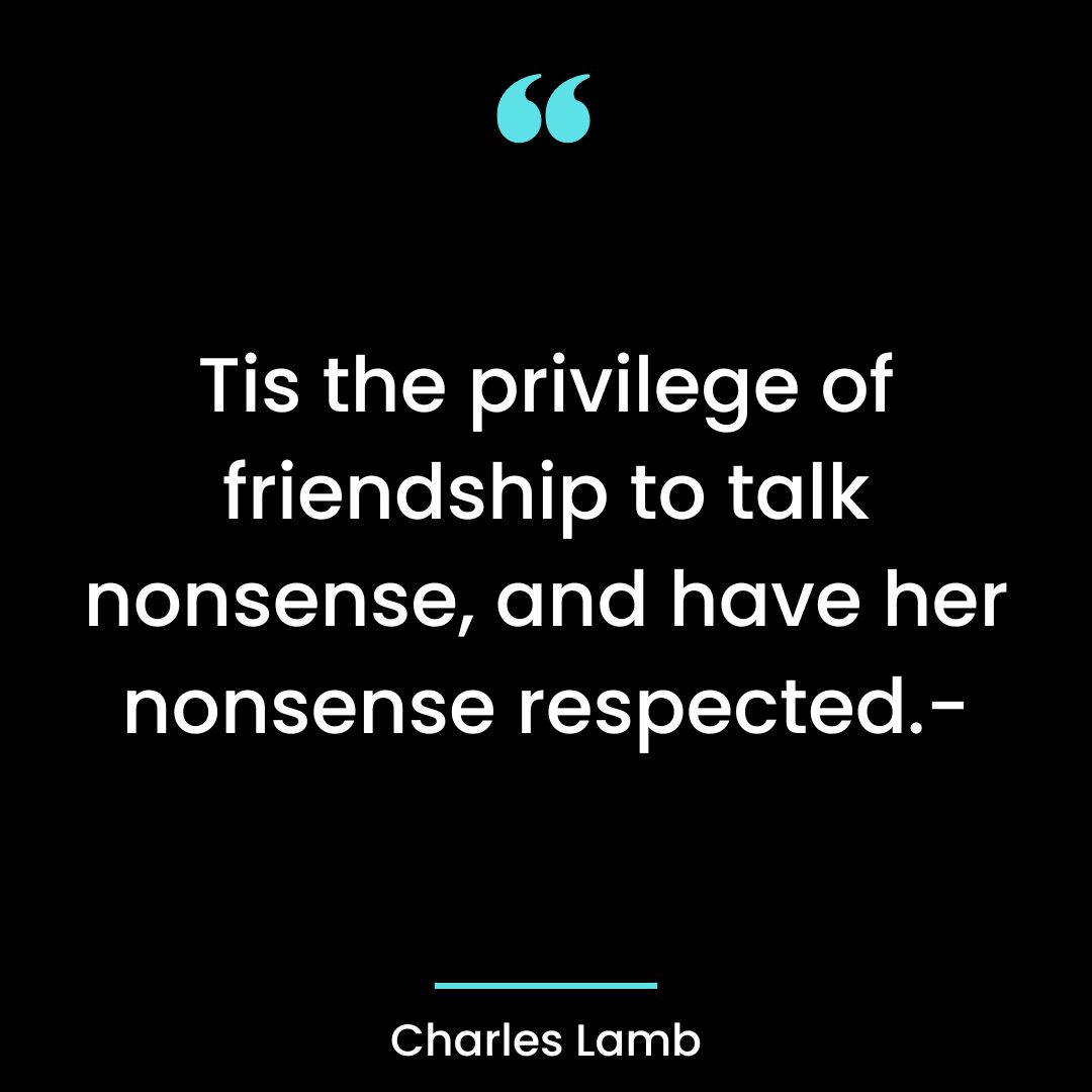 Tis the privilege of friendship to talk nonsense, and have her nonsense respected.