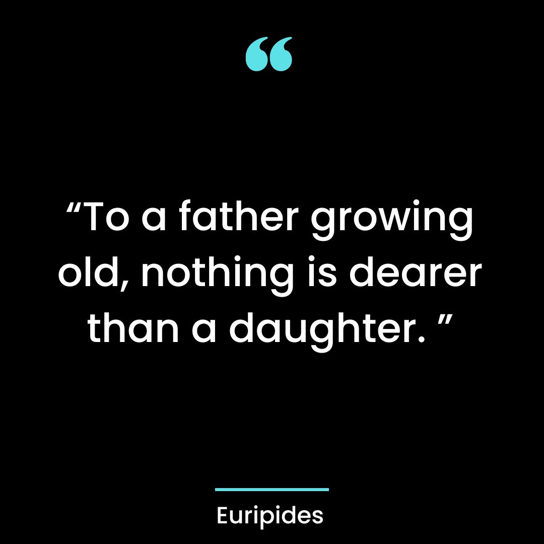 To a father growing old, nothing is dearer than a daughter.