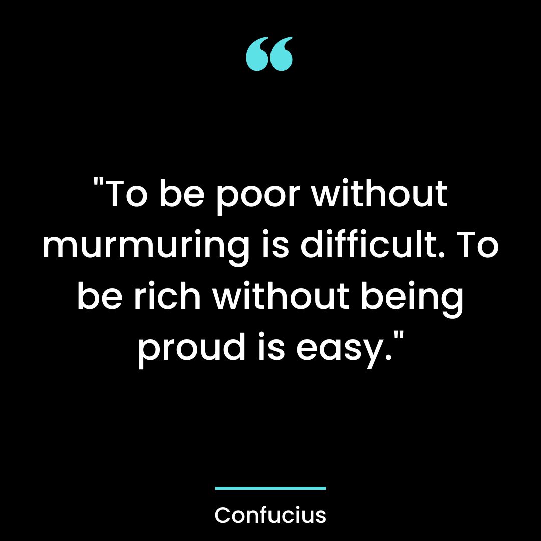 “To be poor without murmuring is difficult. To be rich without being proud is easy.”