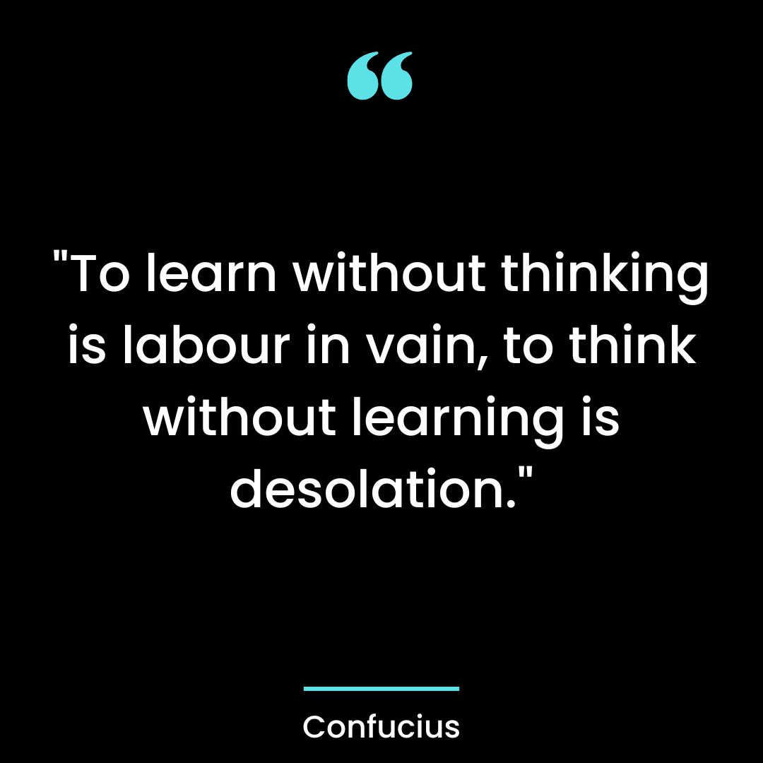 “To learn without thinking is labour in vain, to think without learning is desolation.”