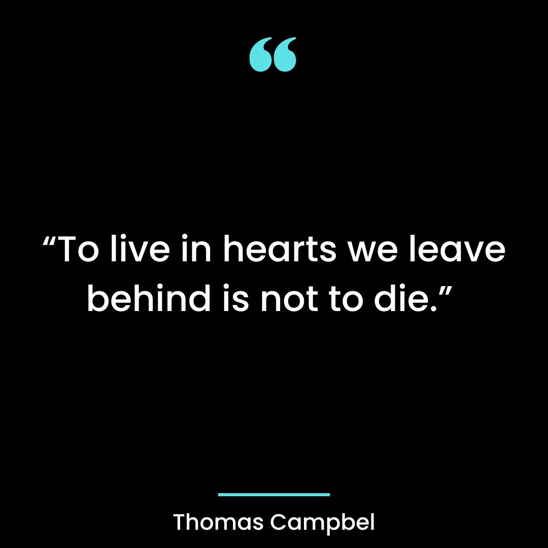 “To live in hearts we leave behind is not to die.”