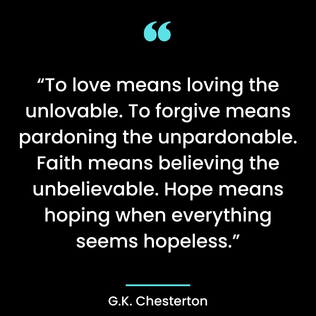 “To love means loving the unlovable. To forgive means pardoning the