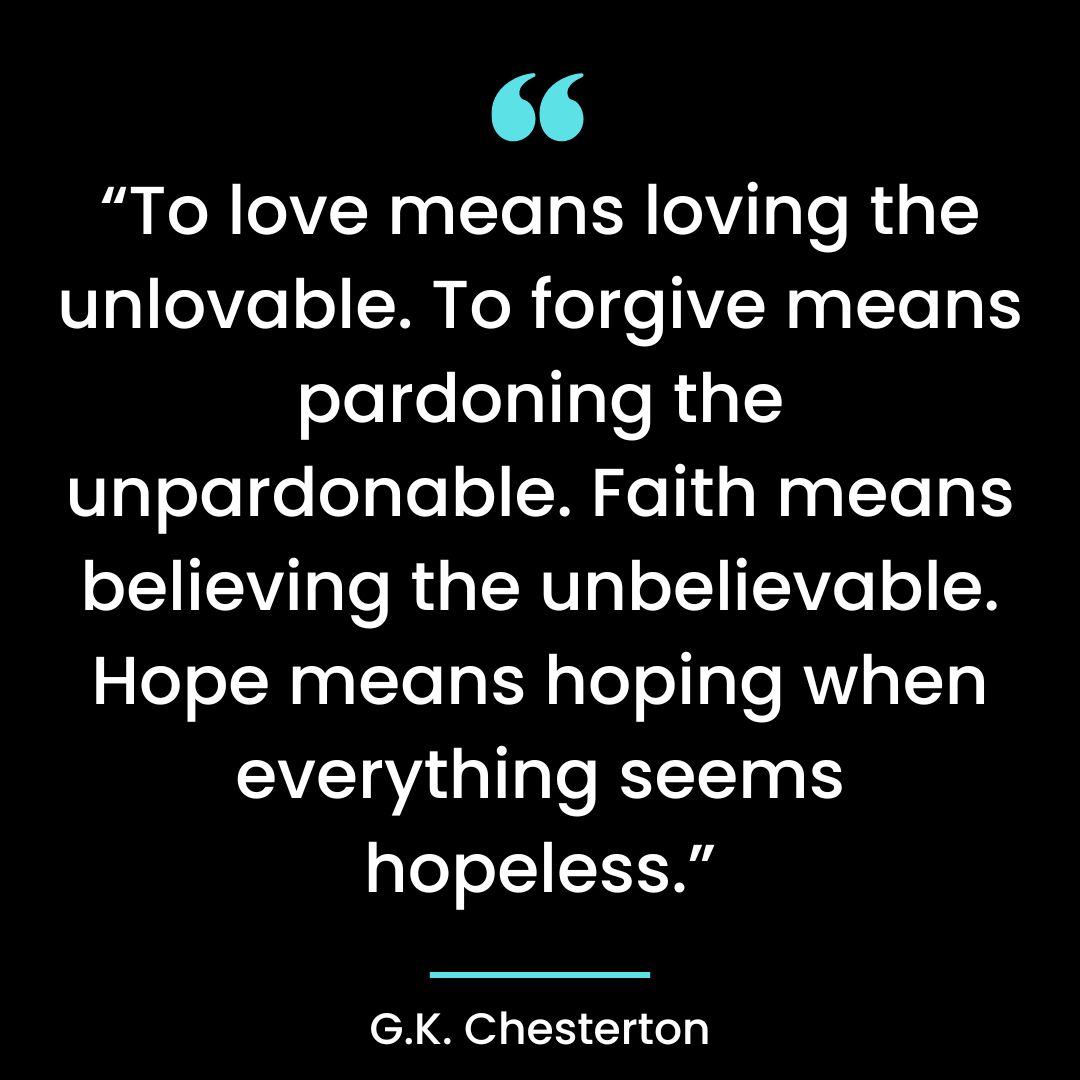 “To love means loving the unlovable. To forgive means pardoning the unpardonable.