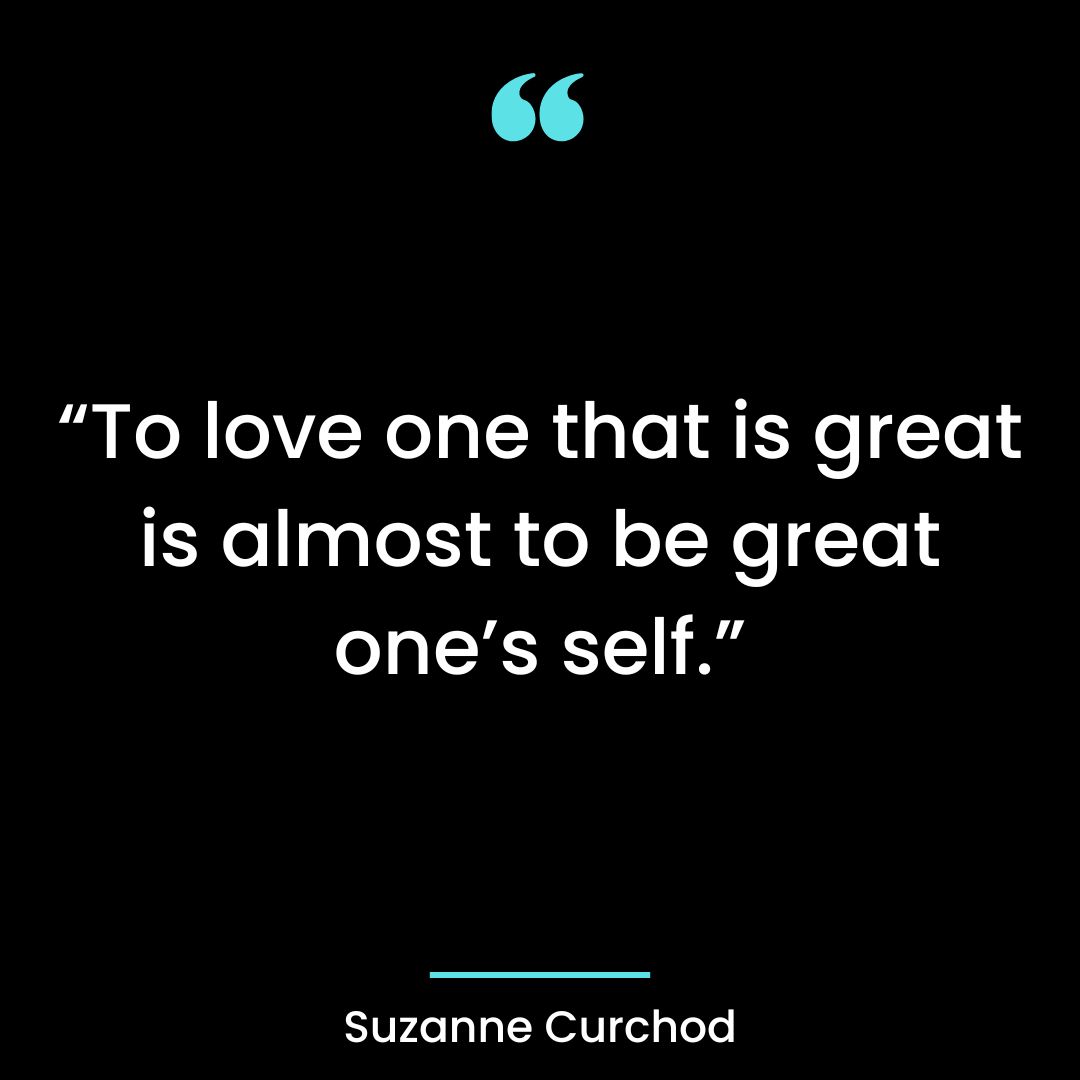 “To love one that is great is almost to be great one’s self.”