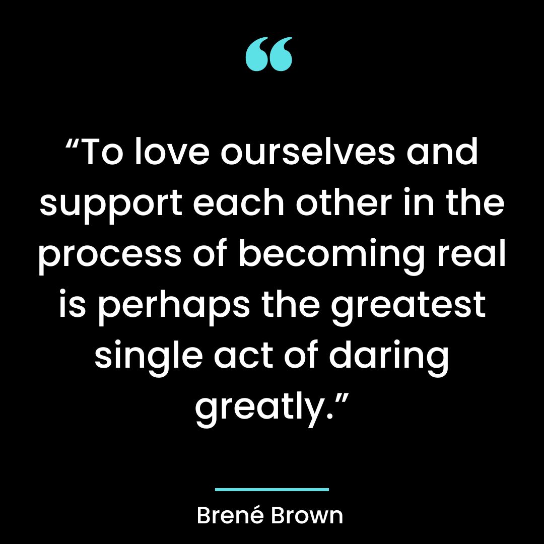 “To love ourselves and support each other in the process of becoming real is perhaps