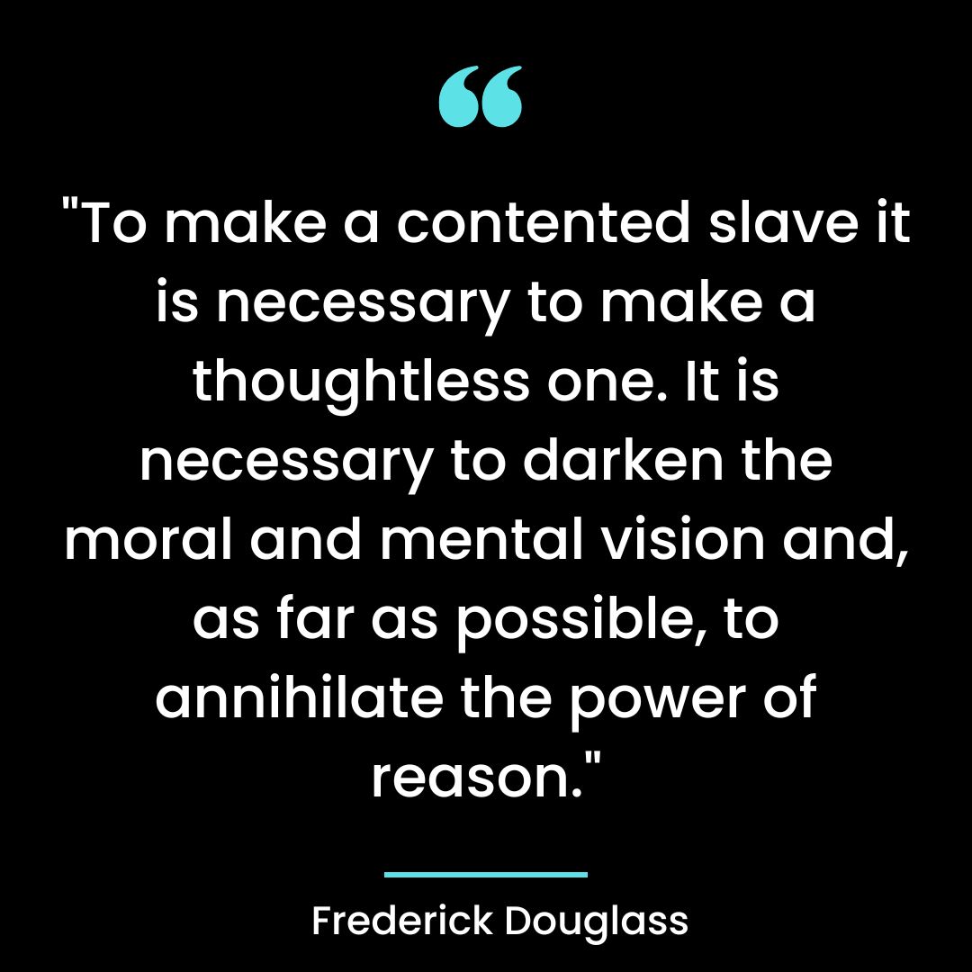 “To make a contented slave it is necessary to make a thoughtless one. It is necessary