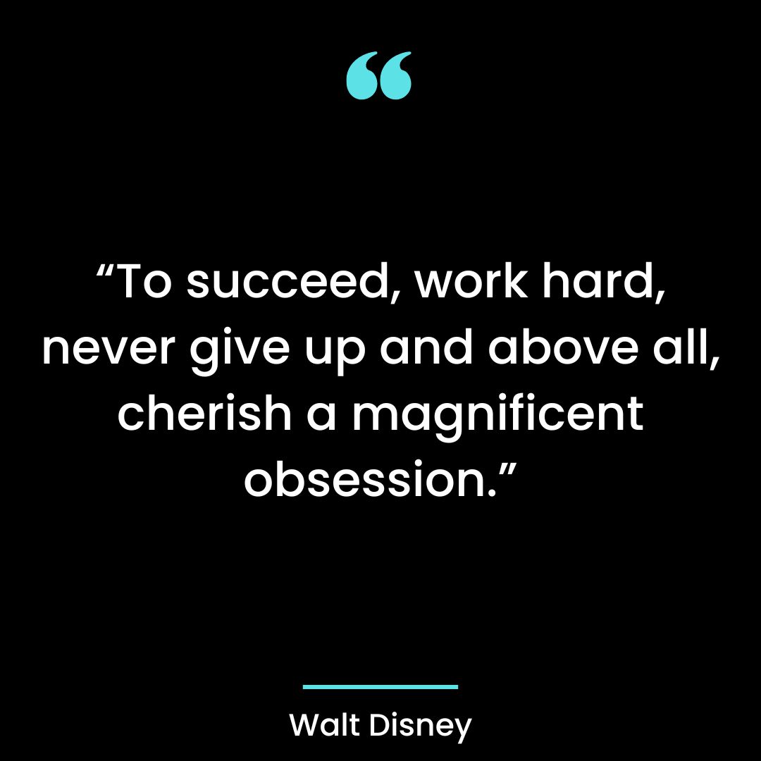 To succeed, work hard, never give up and above all, cherish a magnificent obsession.