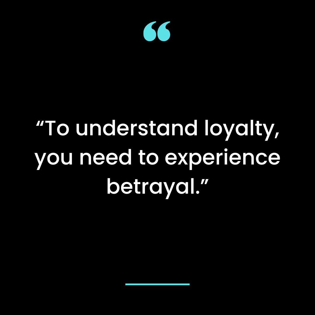 To understand loyalty, you need to experience betrayal.