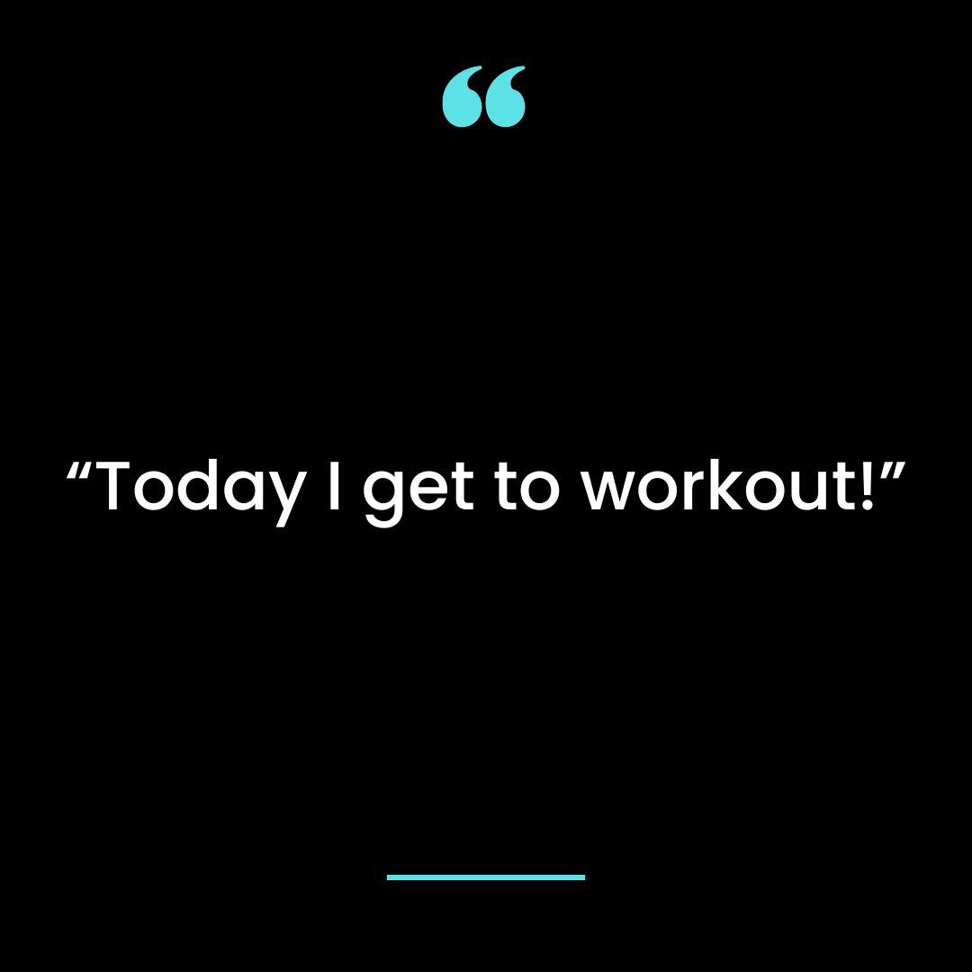 “Today I get to workout!”