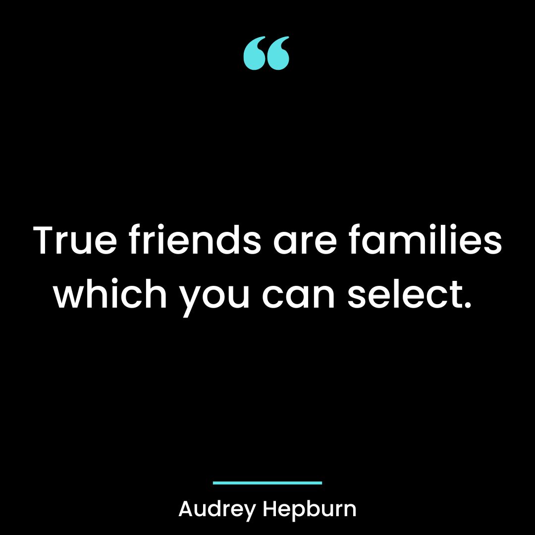True friends are families which you can select.