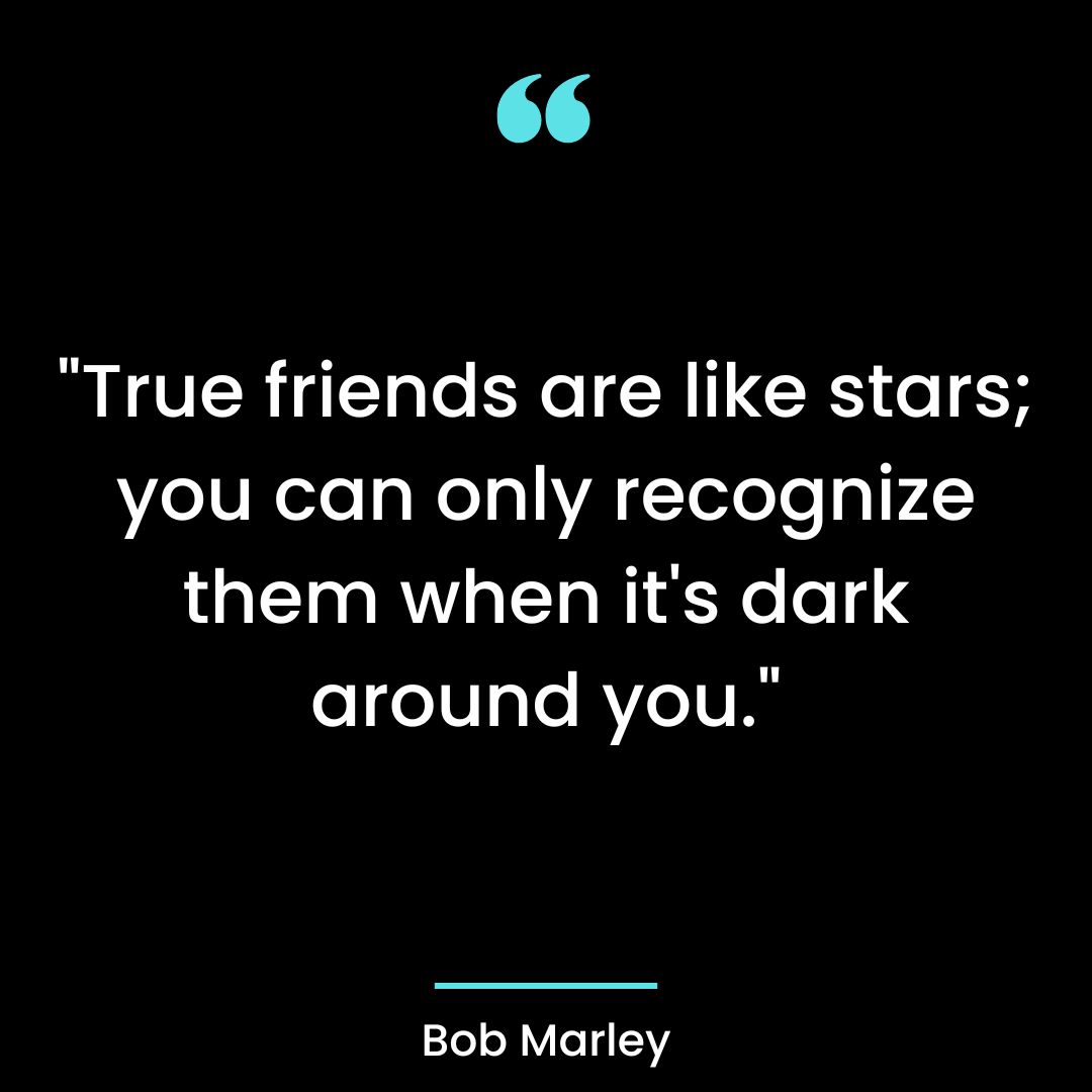 “True friends are like stars; you can only recognize them when it’s dark around you.”