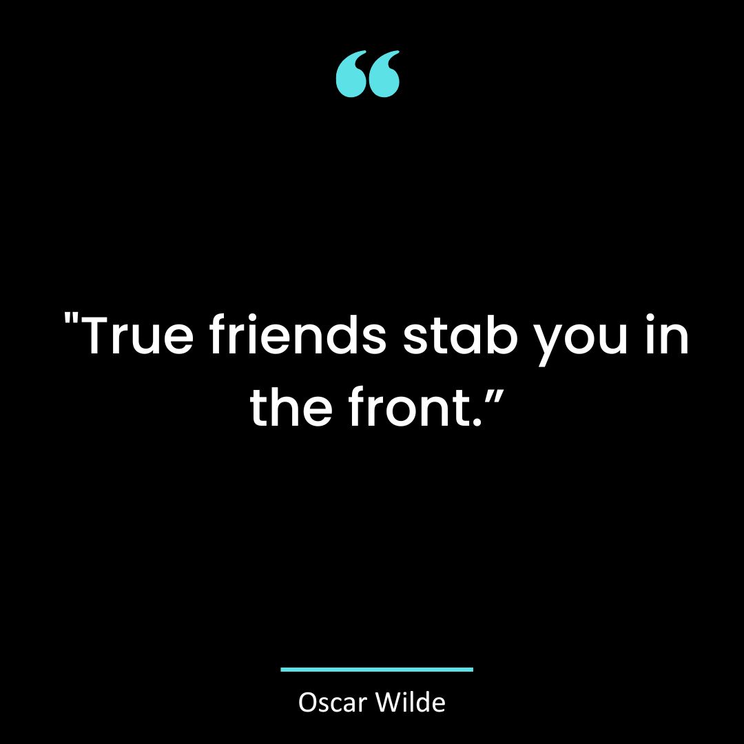“True friends stab you in the front.”