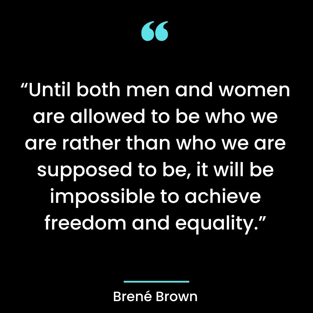 “Until both men and women are allowed to be who we are rather than who