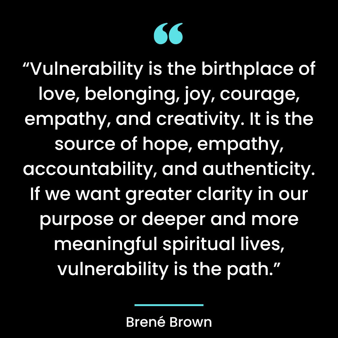 “Vulnerability is the birthplace of love, belonging, joy, courage, empathy,