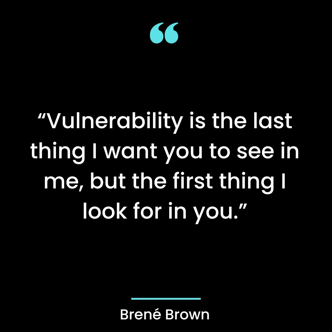 “Vulnerability is the last thing I want you to see in me, but the first thing I look for in you.”
