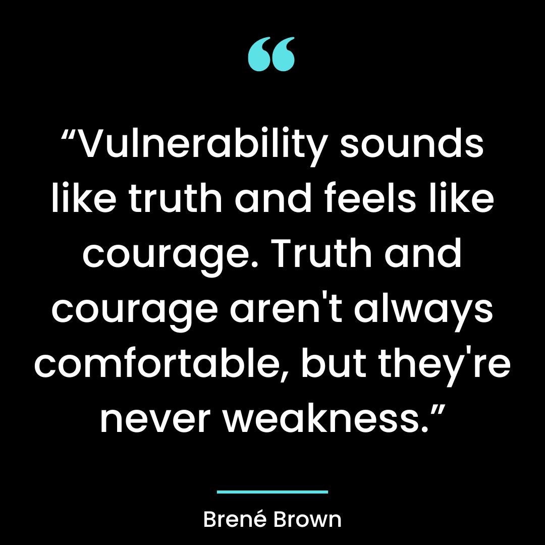 “Vulnerability sounds like truth and feels like courage. Truth and courage aren’t always