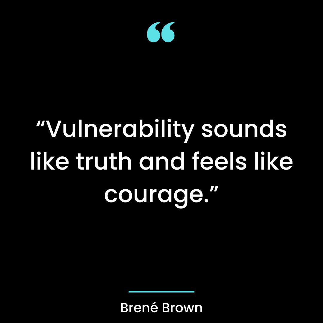“Vulnerability sounds like truth and feels like courage.”