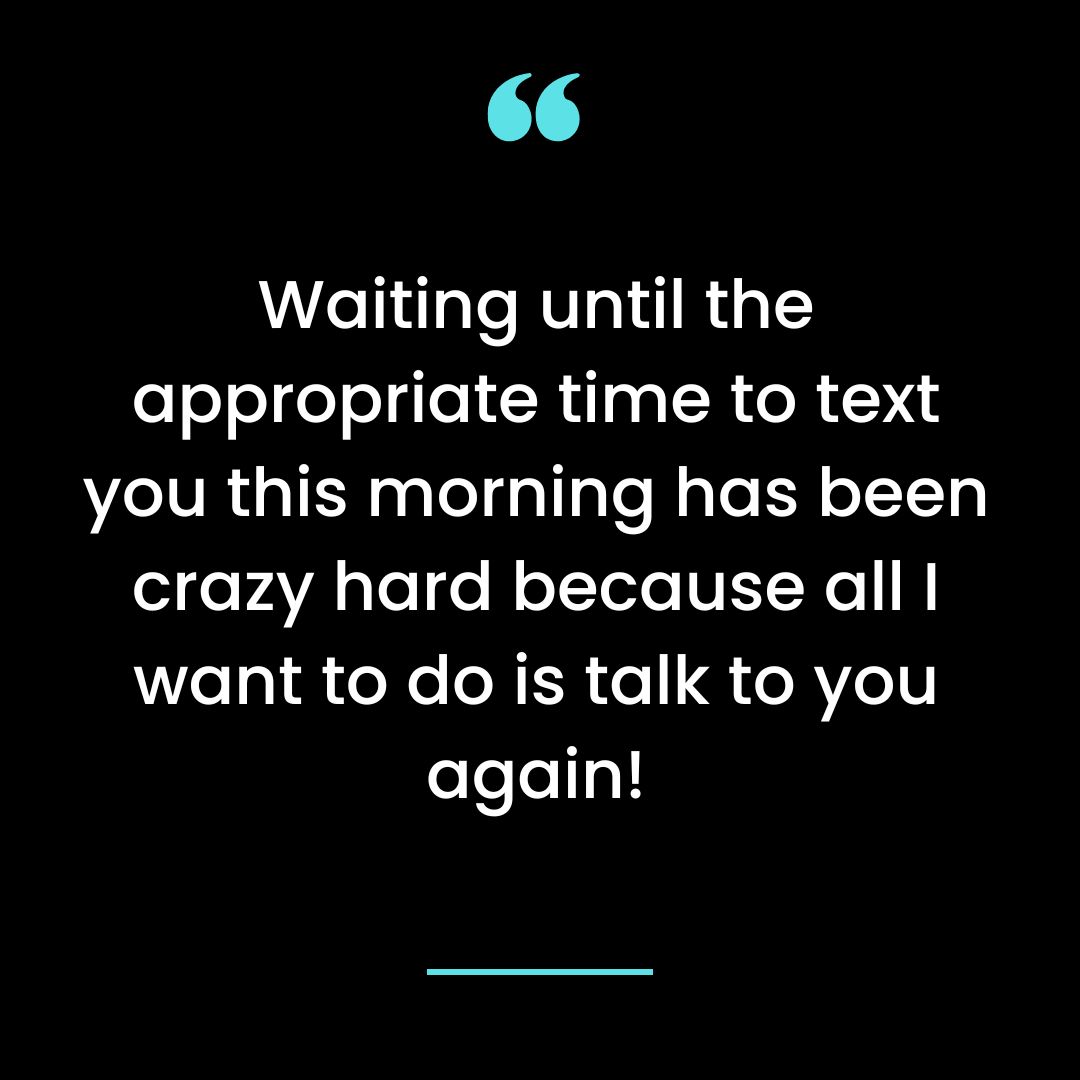 Waiting until the appropriate time to text you this morning has been crazy hard because all