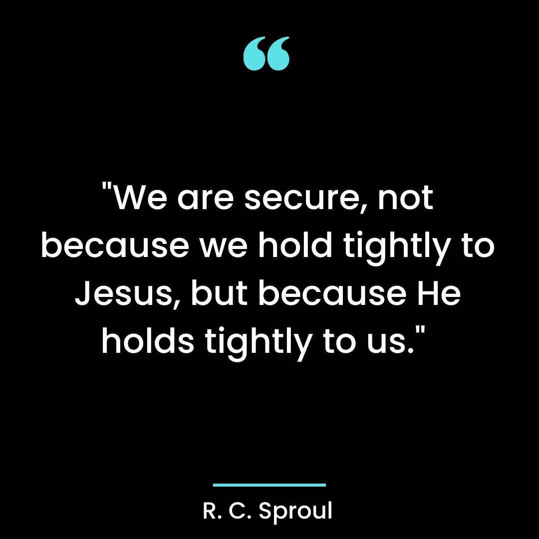“We are secure, not because we hold tightly to Jesus, but because He holds tightly to us.”