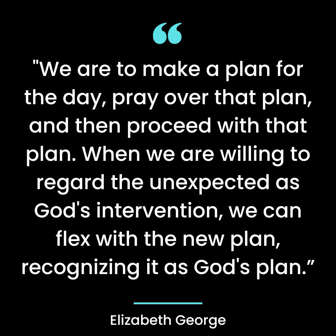 “We are to make a plan for the day, pray over that plan, and then proceed with that plan.