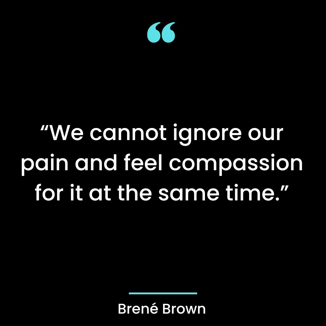 “We cannot ignore our pain and feel compassion for it at the same time.”