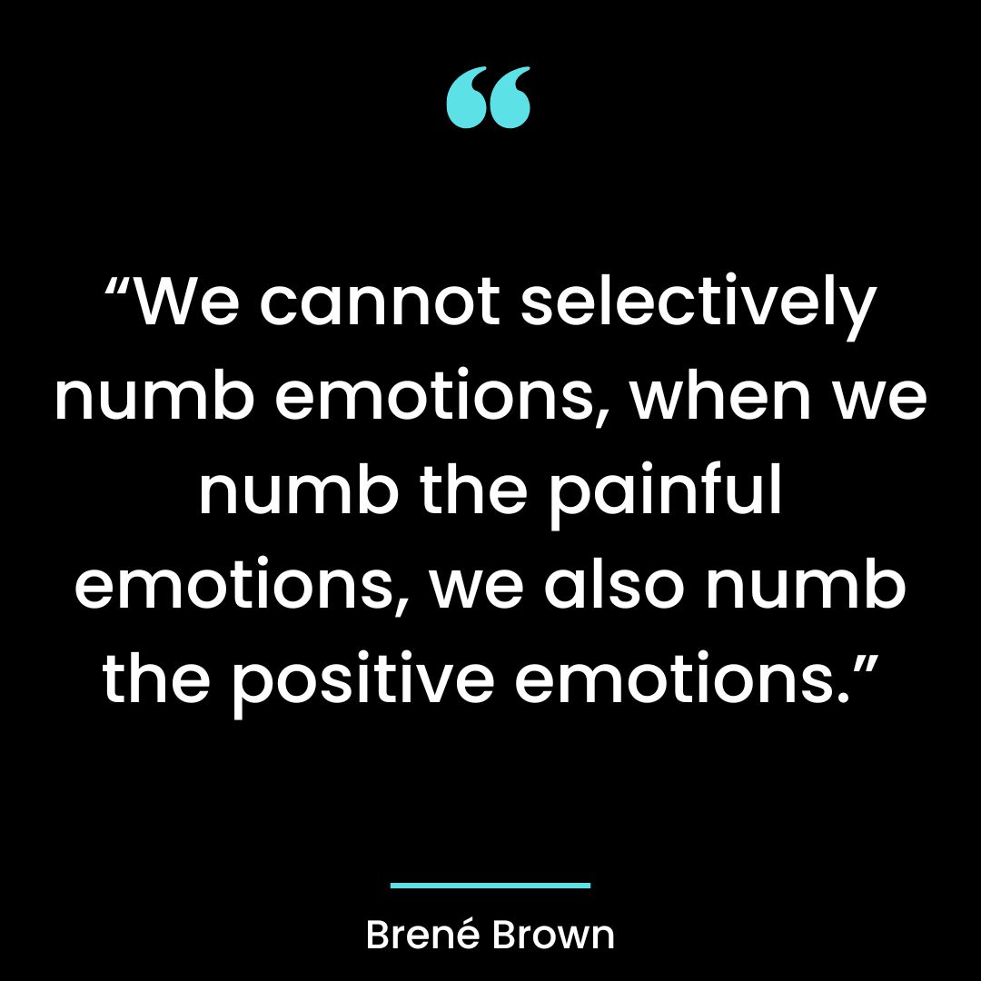 “We cannot selectively numb emotions. When we numb the painful emotions, we also numb