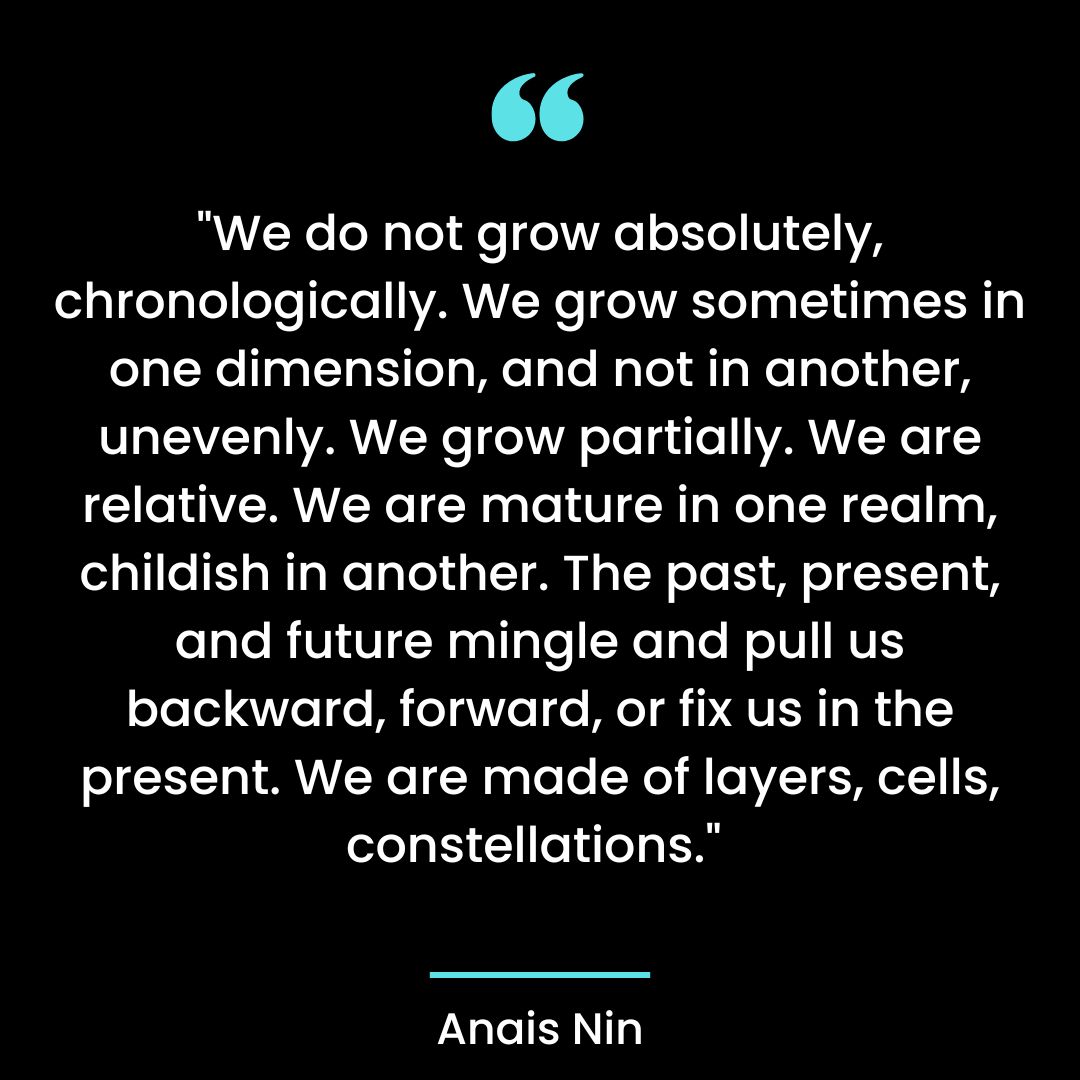“We do not grow absolutely, chronologically. We grow sometimes in one dimension, and not