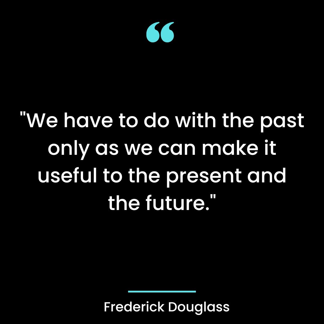 “We have to do with the past only as we can make it useful to the present and the future.”