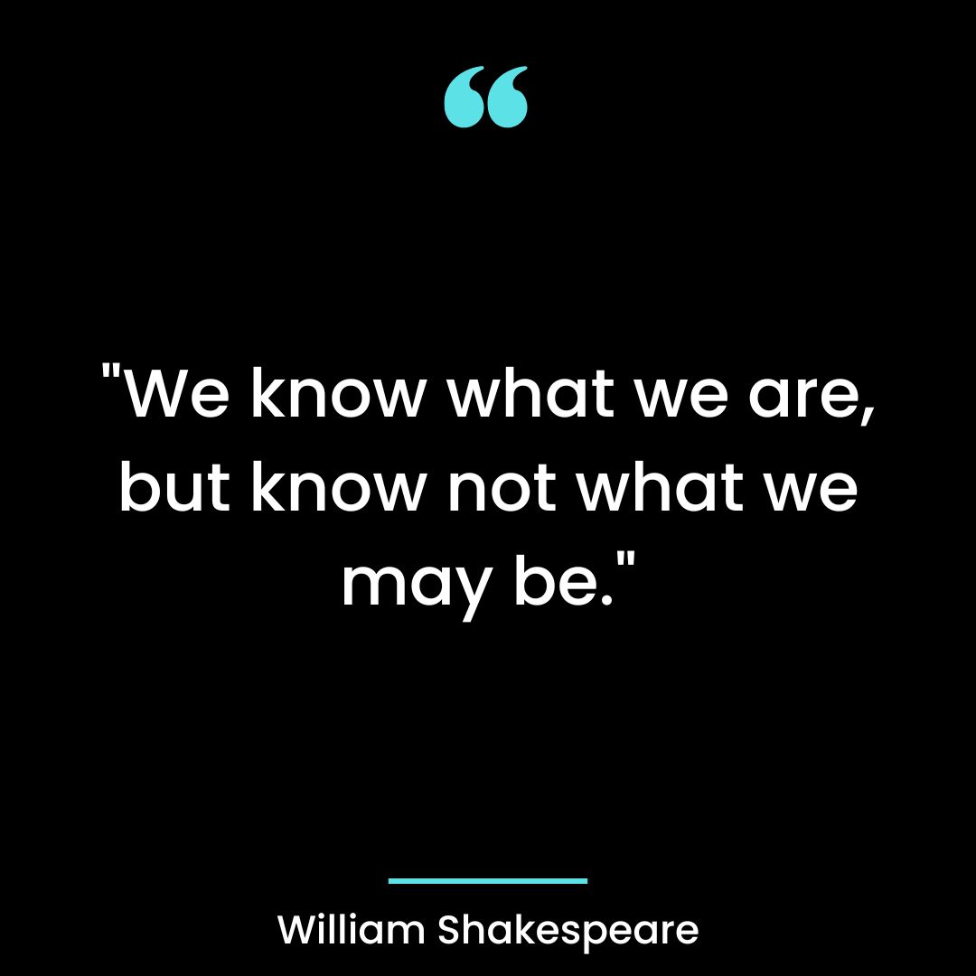 “We know what we are, but know not what we may be.”