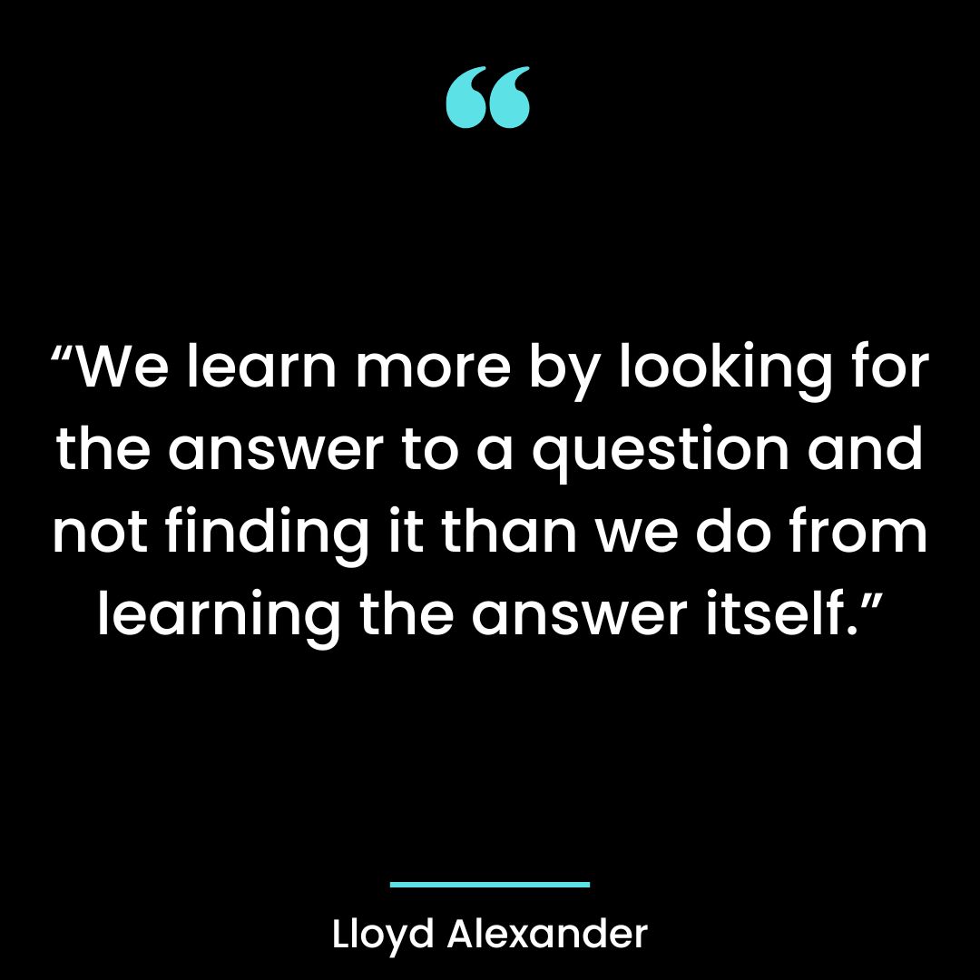 “We learn more by looking for the answer to a question and not finding