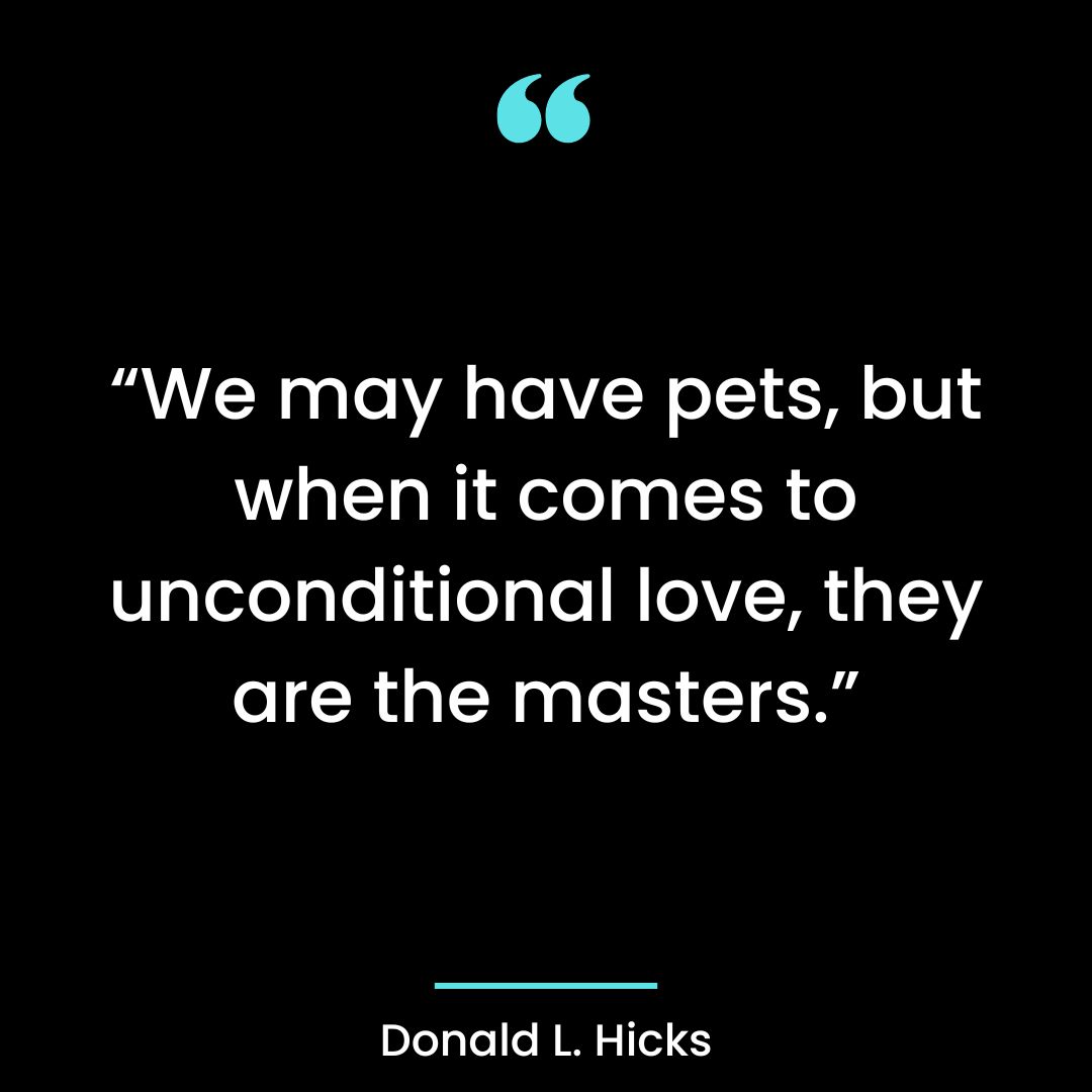 “We may have pets, but when it comes to unconditional love, they are the masters.”