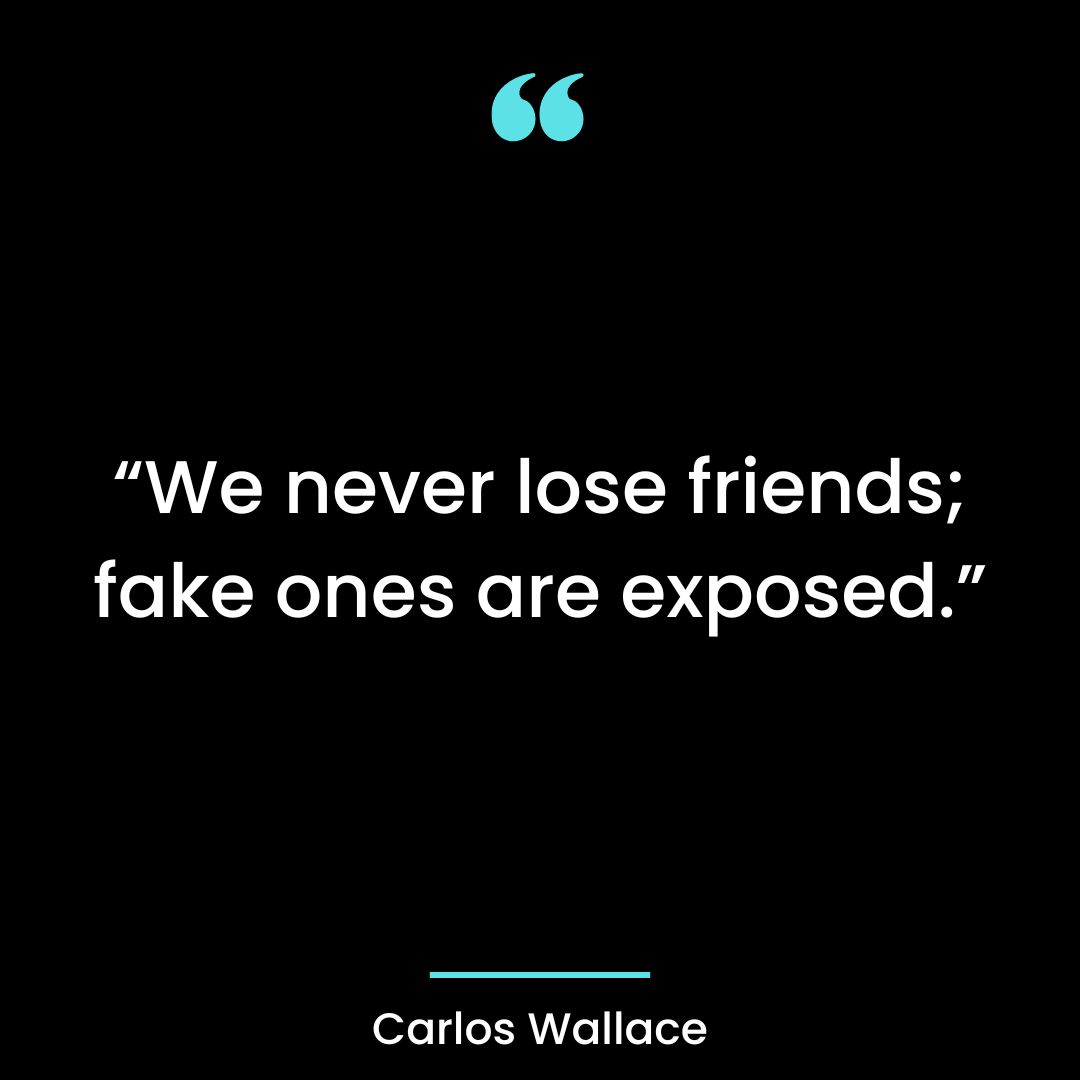 We never lose friends; fake ones are exposed.