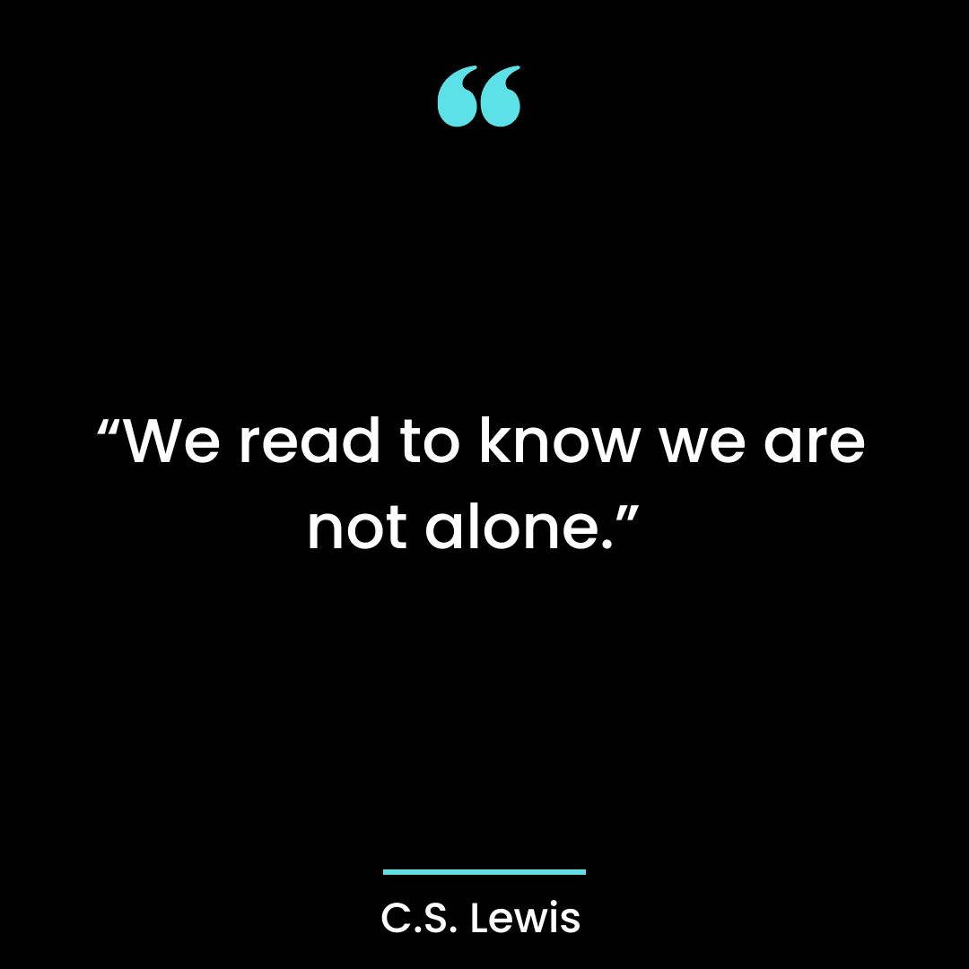 “We read to know we are not alone.”