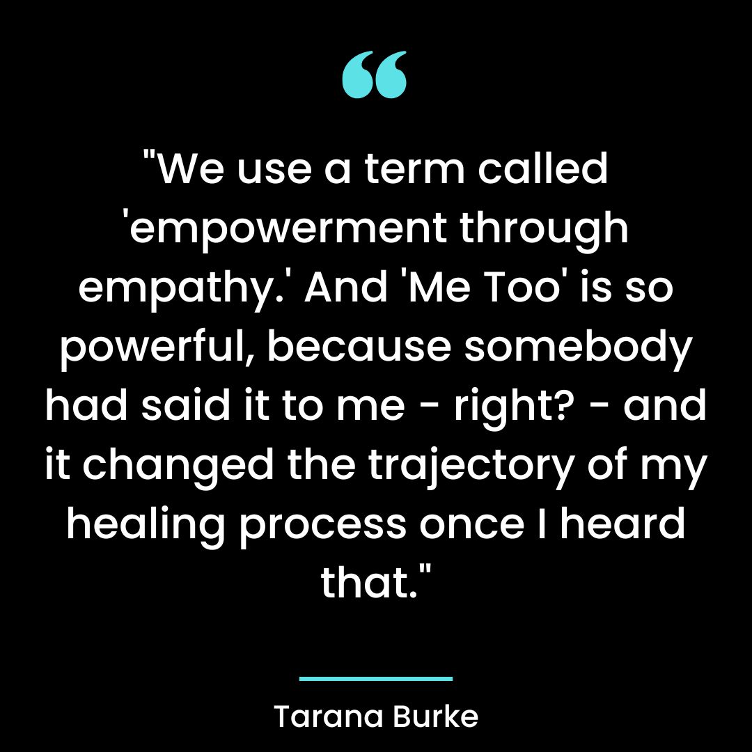 We use a term called ’empowerment through empathy.’ And ‘Me Too’ is so powerful