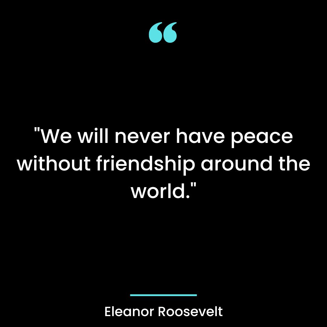 “We will never have peace without friendship around the world.”