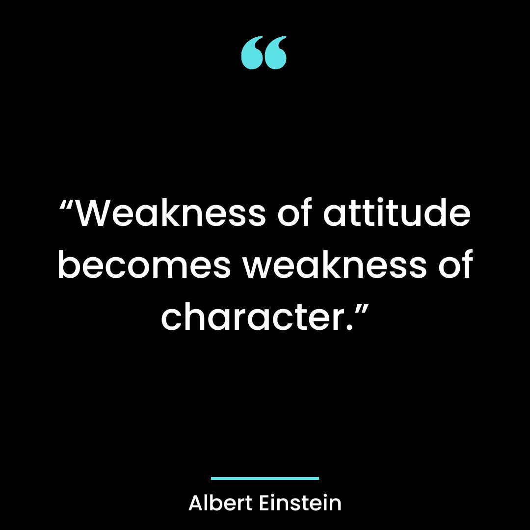 “Weakness of attitude becomes weakness of character.”
